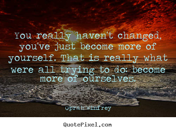 Life quotes - You really haven't changed, you've just become more..