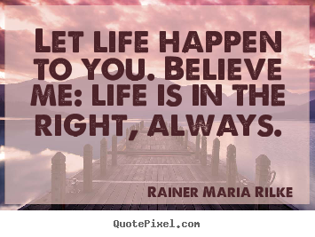 Life quotes - Let life happen to you. believe me: life is in the right, always.
