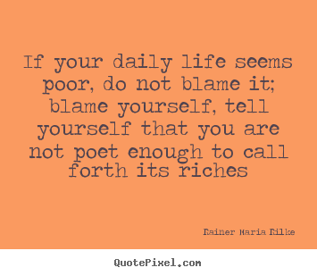 Diy picture quotes about life - If your daily life seems poor, do not blame it;..