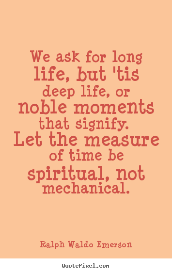Quotes about life - We ask for long life, but 'tis deep life, or noble moments..
