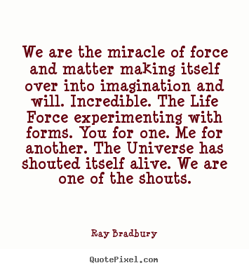 We are the miracle of force and matter making itself over into.. Ray Bradbury great life quotes