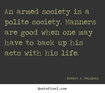 Quotes about life - An armed society is a polite society. manners are good when one may..