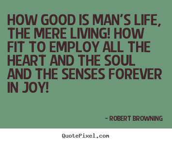Life quotes - How good is man's life, the mere living! how fit to employ all the heart..