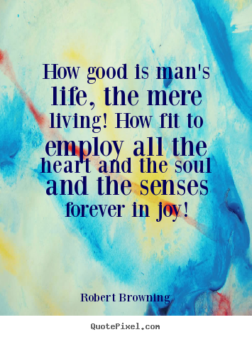 How good is man's life, the mere living! how fit to employ all.. Robert Browning best life quotes