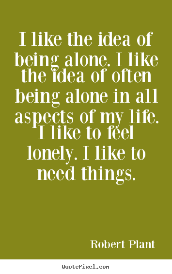 Life quotes - I like the idea of being alone. i like the idea of often..