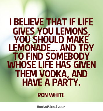 Create graphic picture quotes about life - I believe that if life gives you lemons, you should make..