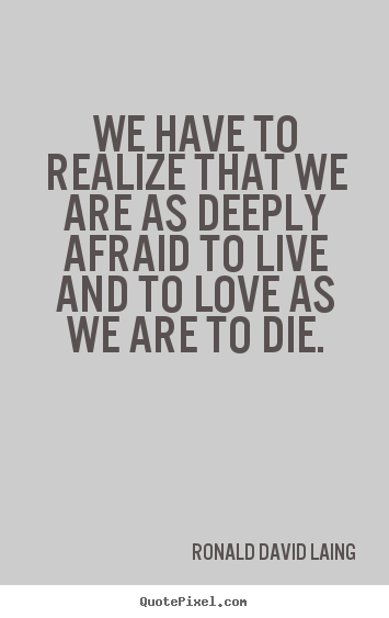 Quotes about life - We have to realize that we are as deeply afraid to live and..