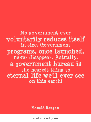 Quotes about life - No government ever voluntarily reduces itself..