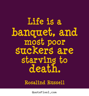 Life is a banquet, and most poor suckers are.. Rosalind Russell greatest life quote