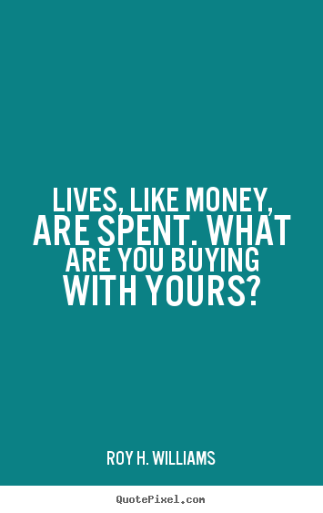 Lives, like money, are spent. what are you.. Roy H. Williams famous life quotes