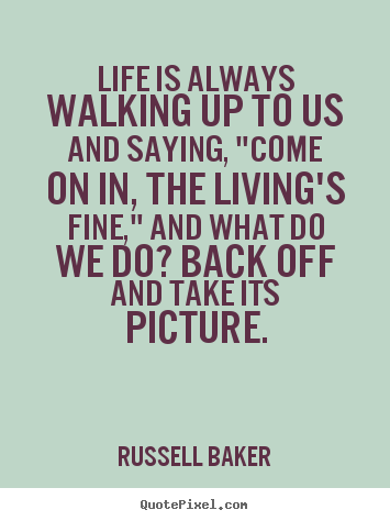 Life sayings - Life is always walking up to us and saying, "come on in, the living's..