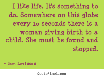 Sam Levinson image quote - I like life. it's something to do. somewhere.. - Life quotes