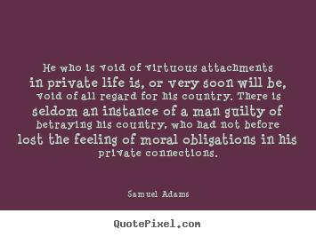Samuel Adams picture quote - He who is void of virtuous attachments in private life is, or very soon.. - Life quote