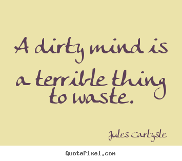 Sayings about life - A dirty mind is a terrible thing to waste.