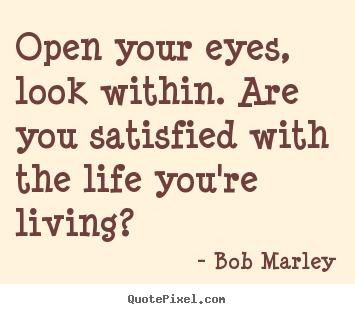 Open your eyes, look within. are you satisfied with the life.. Bob Marley best life quote