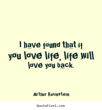 Arthur Rubinstein image quotes - I have found that if you love life, life will love you back. - Life quote