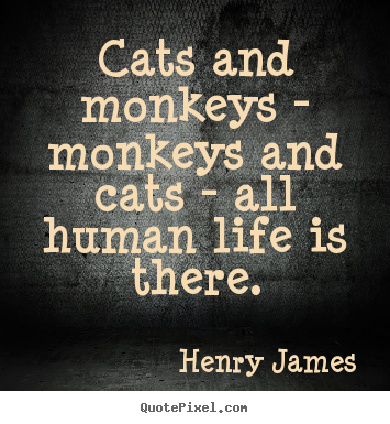 Henry James picture quote - Cats and monkeys - monkeys and cats - all human life is there. - Life quotes
