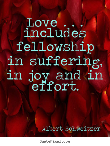 Love . . . includes fellowship in suffering, in joy.. Albert Schweitzer famous life quotes