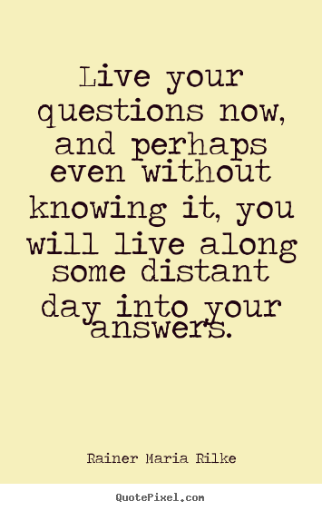Quotes about life - Live your questions now, and perhaps even without knowing..
