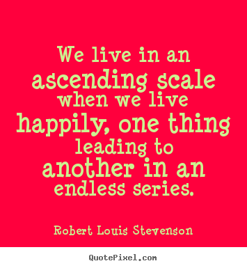 Quote about life - We live in an ascending scale when we live happily, one thing..