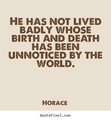 He has not lived badly whose birth and death has been.. Horace famous life sayings
