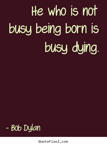 Life quote - He who is not busy being born is busy dying.