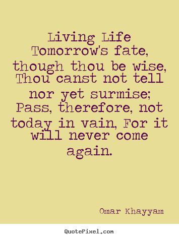 Living life tomorrow's fate, though thou be wise, thou canst not.. Omar Khayyam famous life sayings