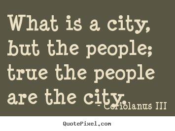 Coriolanus III picture quote - What is a city, but the people; true the people.. - Life quotes