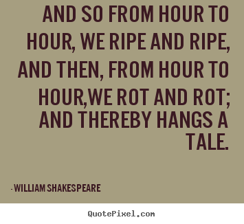 Life quotes - And so from hour to hour, we ripe and ripe, and then, from..
