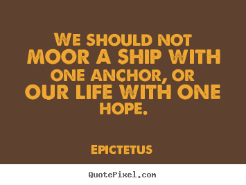 Life quotes - We should not moor a ship with one anchor, or our life with one..