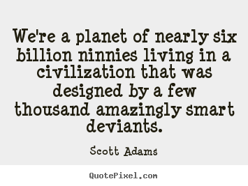 We're a planet of nearly six billion ninnies.. Scott Adams  life quotes