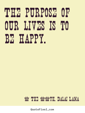 Quotes about life - The purpose of our lives is to be happy.