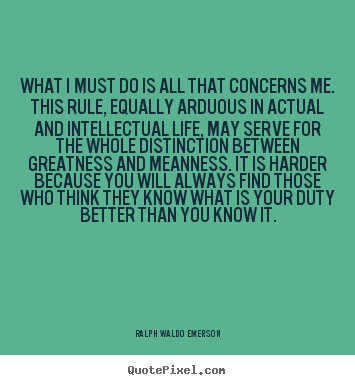 What i must do is all that concerns me. this rule, equally arduous.. Ralph Waldo Emerson great life quotes