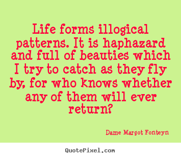Sayings about life - Life forms illogical patterns. it is haphazard and full of beauties..