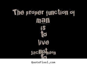 Quotes about life - The proper function of man is to live - not to exist.