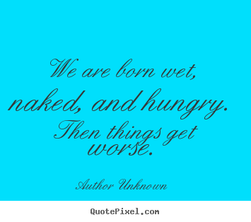Author Unknown picture quotes - We are born wet, naked, and hungry. then things get worse. - Life quotes