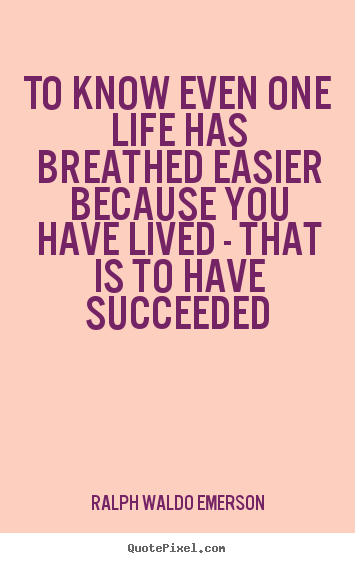 Life quotes - To know even one life has breathed easier..