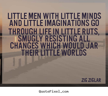 Life quotes - Little men with little minds and little imaginations go..