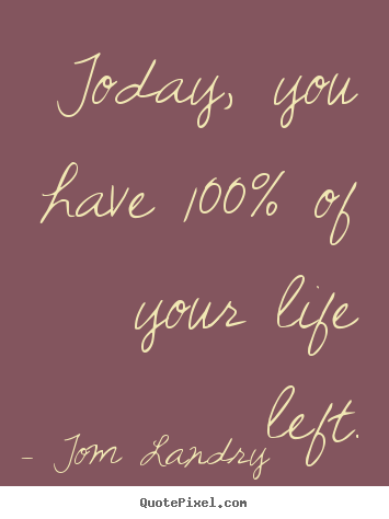Life quote - Today, you have 100% of your life left.