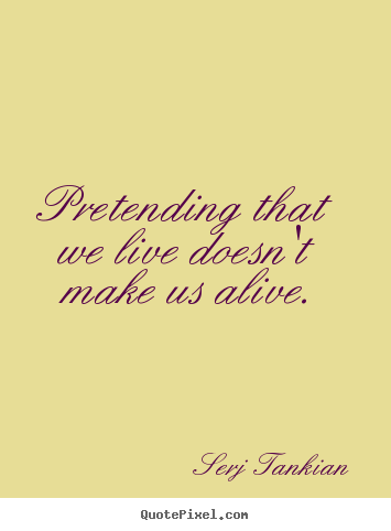 Life sayings - Pretending that we live doesn't make us alive.