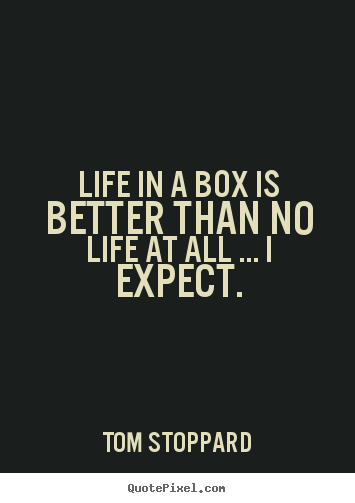 Life in a box is better than no life at all ..... Tom Stoppard popular life quotes