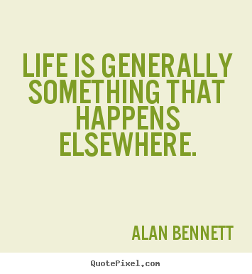 Life is generally something that happens elsewhere. Alan Bennett best life quotes