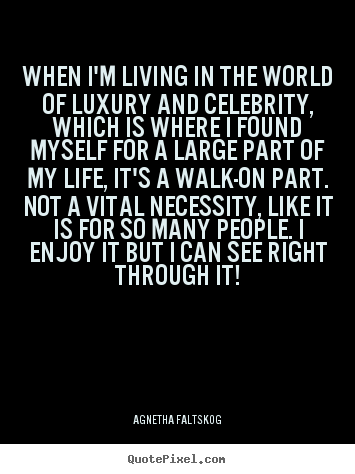 Quotes about life - When i'm living in the world of luxury and celebrity,..