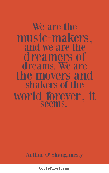 Quotes about life - We are the music-makers, and we are the dreamers of dreams...