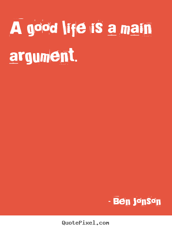Ben Jonson picture quotes - A good life is a main argument. - Life quotes