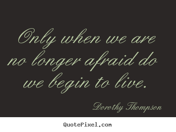 Only when we are no longer afraid do we begin to live. Dorothy Thompson  life quotes