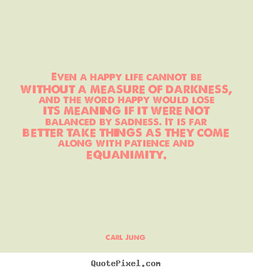 Even a happy life cannot be without a measure of darkness, and.. Carl Jung great life quotes