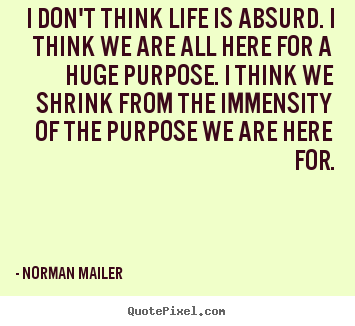 I don't think life is absurd. i think we are all here for.. Norman Mailer greatest life quotes