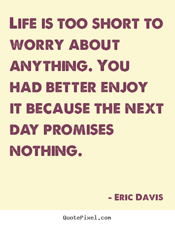Life quotes - Life is too short to worry about anything. you had better enjoy it because..