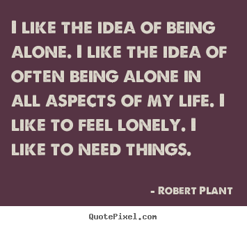 Life quote - I like the idea of being alone. i like the idea of often..